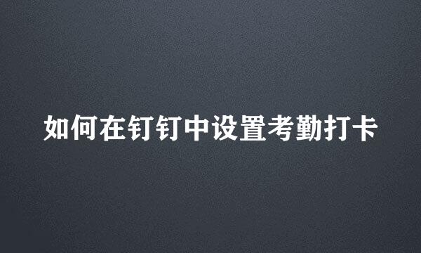 如何在钉钉中设置考勤打卡