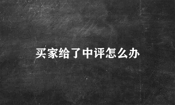 买家给了中评怎么办