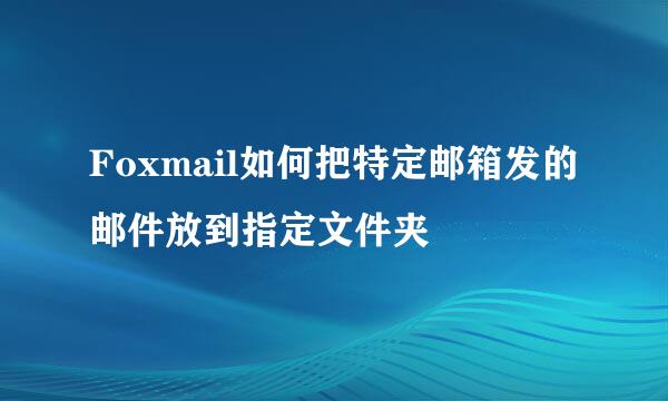 Foxmail如何把特定邮箱发的邮件放到指定文件夹