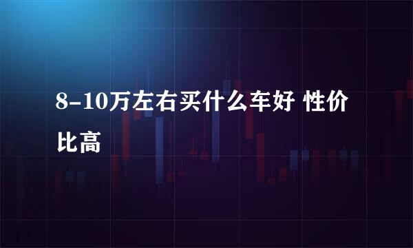8-10万左右买什么车好 性价比高