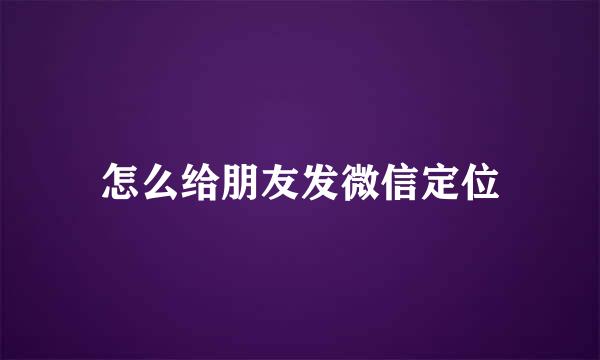 怎么给朋友发微信定位