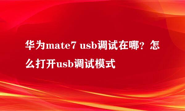 华为mate7 usb调试在哪？怎么打开usb调试模式
