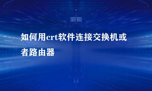 如何用crt软件连接交换机或者路由器