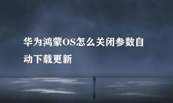 华为鸿蒙OS怎么关闭参数自动下载更新