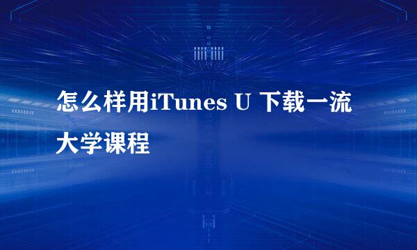 怎么样用iTunes U 下载一流大学课程