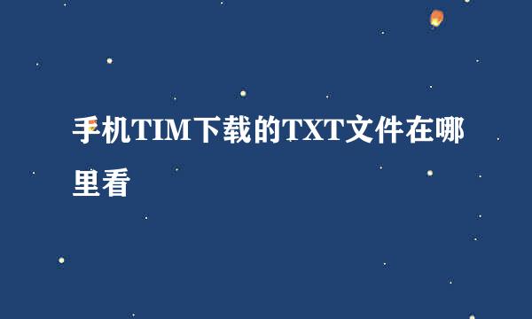 手机TIM下载的TXT文件在哪里看