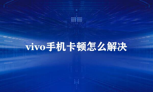 vivo手机卡顿怎么解决