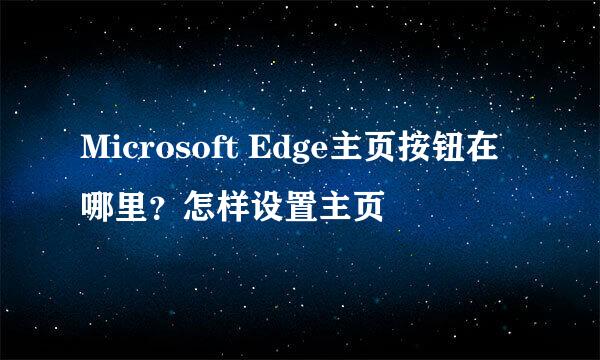 Microsoft Edge主页按钮在哪里？怎样设置主页