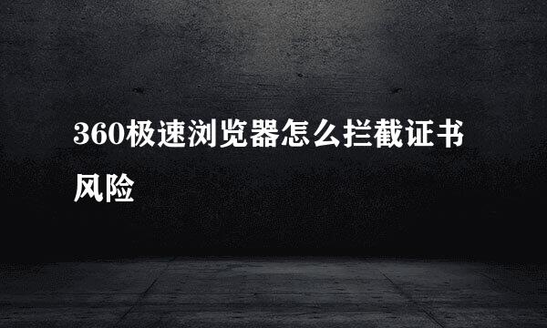 360极速浏览器怎么拦截证书风险