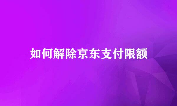 如何解除京东支付限额