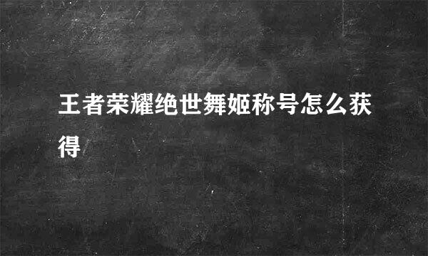 王者荣耀绝世舞姬称号怎么获得