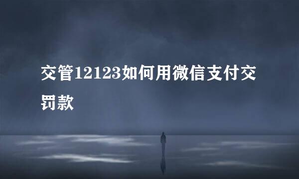 交管12123如何用微信支付交罚款