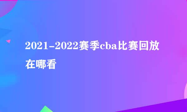 2021-2022赛季cba比赛回放在哪看