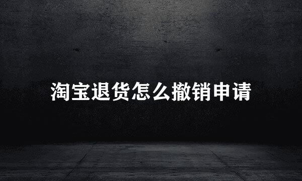 淘宝退货怎么撤销申请