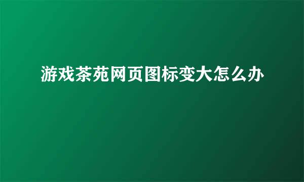 游戏茶苑网页图标变大怎么办