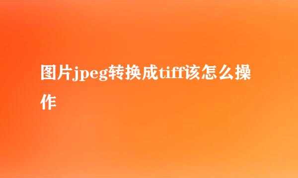 图片jpeg转换成tiff该怎么操作