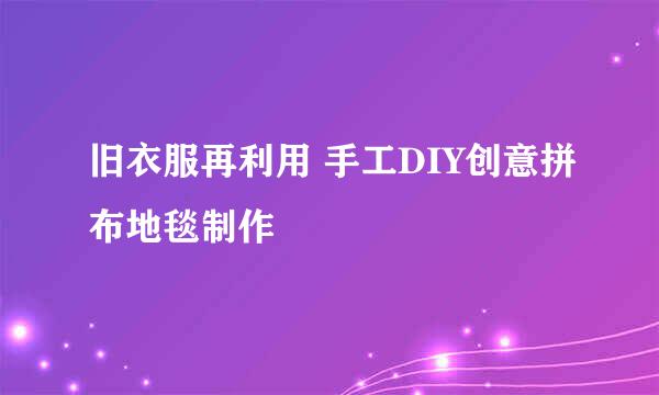 旧衣服再利用 手工DIY创意拼布地毯制作