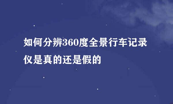 如何分辨360度全景行车记录仪是真的还是假的