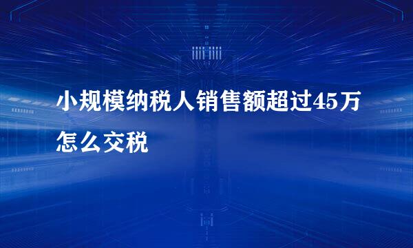 小规模纳税人销售额超过45万怎么交税