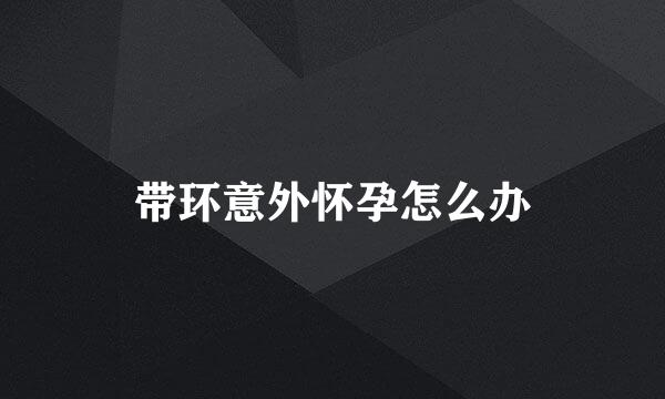 带环意外怀孕怎么办
