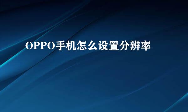OPPO手机怎么设置分辨率