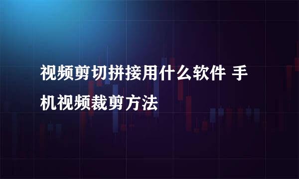视频剪切拼接用什么软件 手机视频裁剪方法