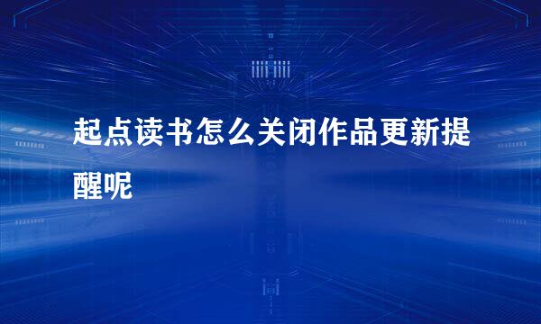 起点读书怎么关闭作品更新提醒呢