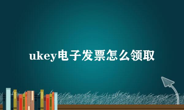 ukey电子发票怎么领取
