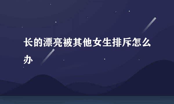 长的漂亮被其他女生排斥怎么办