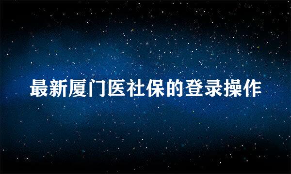 最新厦门医社保的登录操作