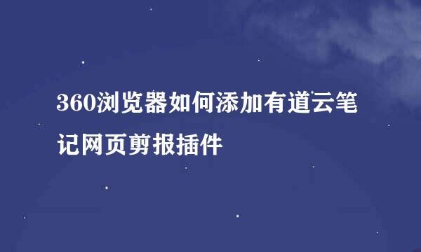 360浏览器如何添加有道云笔记网页剪报插件