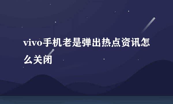 vivo手机老是弹出热点资讯怎么关闭