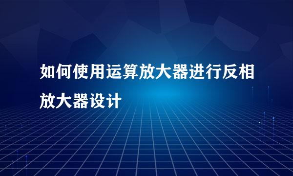 如何使用运算放大器进行反相放大器设计