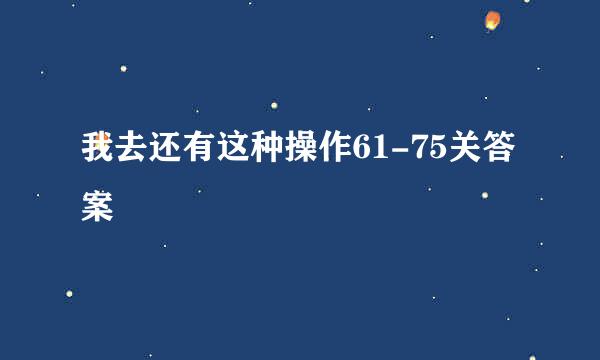 我去还有这种操作61-75关答案