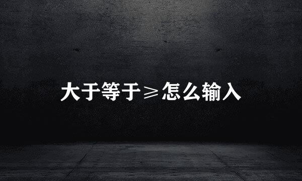 大于等于≥怎么输入
