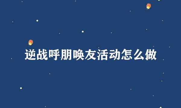 逆战呼朋唤友活动怎么做