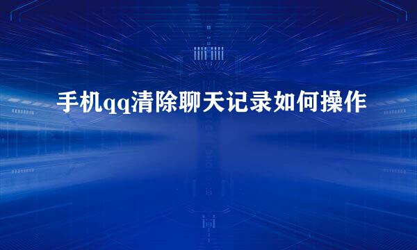 手机qq清除聊天记录如何操作