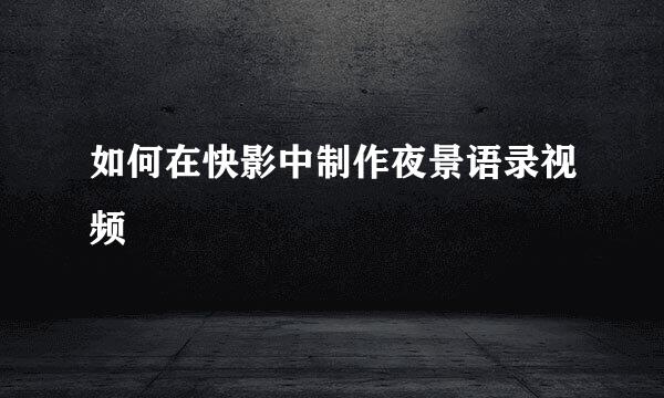 如何在快影中制作夜景语录视频