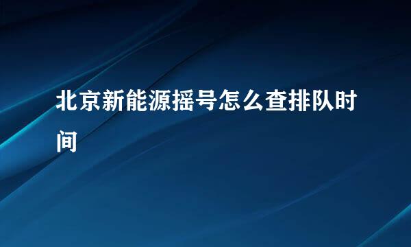 北京新能源摇号怎么查排队时间