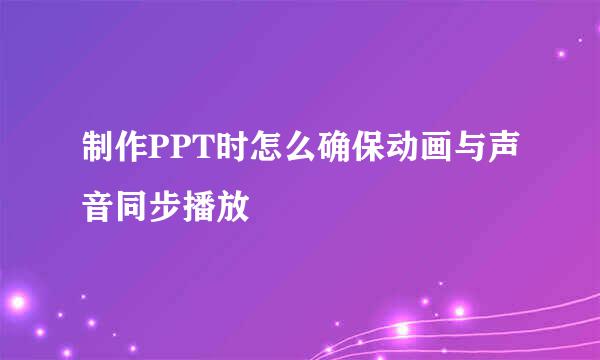 制作PPT时怎么确保动画与声音同步播放