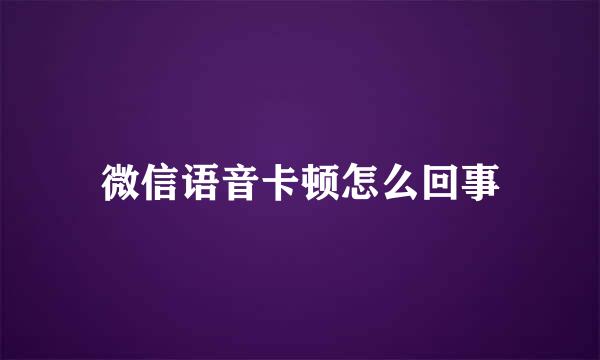 微信语音卡顿怎么回事