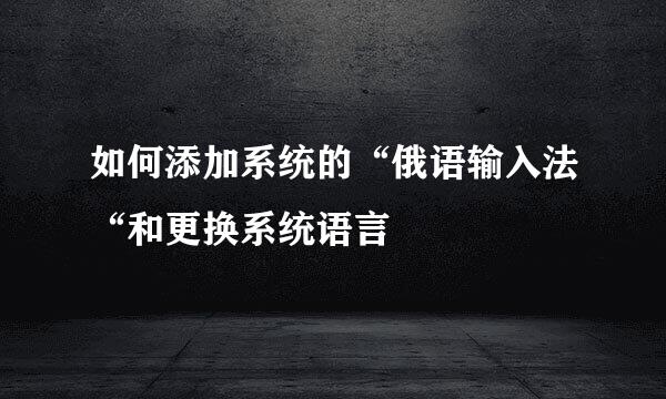 如何添加系统的“俄语输入法“和更换系统语言