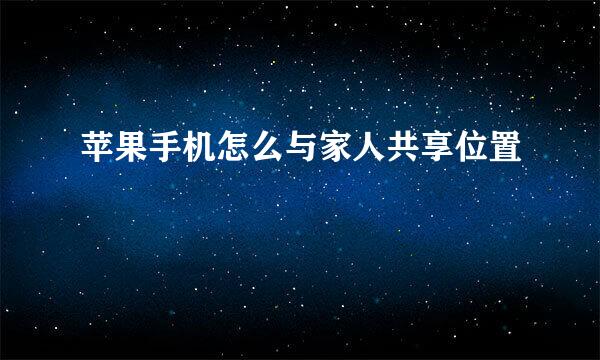 苹果手机怎么与家人共享位置