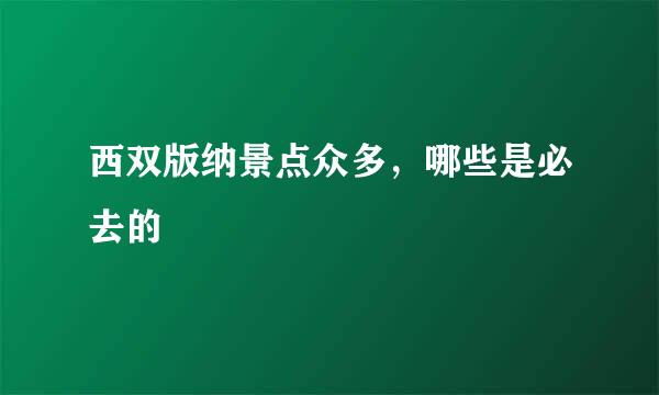 西双版纳景点众多，哪些是必去的