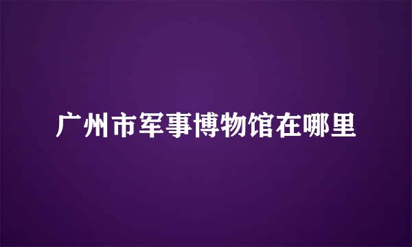 广州市军事博物馆在哪里