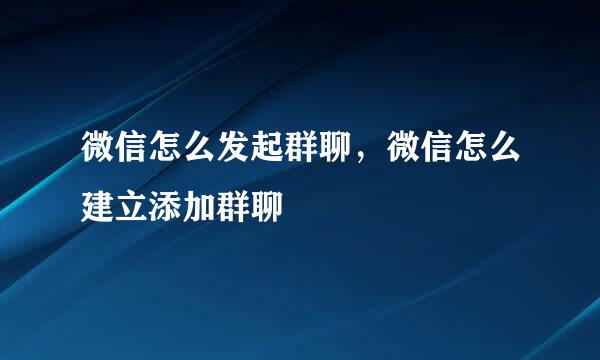 微信怎么发起群聊，微信怎么建立添加群聊
