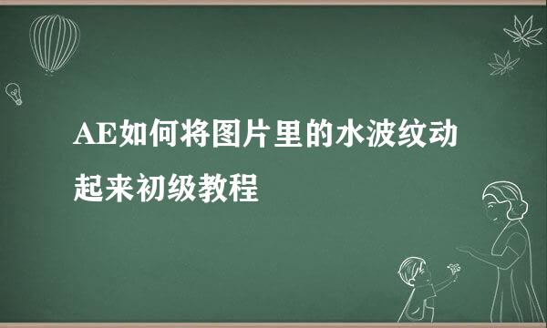 AE如何将图片里的水波纹动起来初级教程