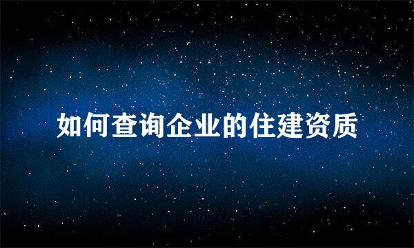 如何查询企业的住建资质