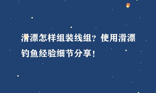 滑漂怎样组装线组？使用滑漂钓鱼经验细节分享！