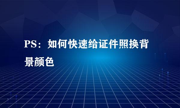 PS：如何快速给证件照换背景颜色